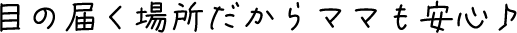 目の届く場所だからママも安心