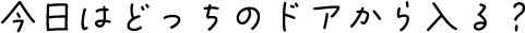 今日はどっちのドアから入る？
