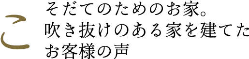 こそだてのためのお家。吹き抜けのある家を建てたお客様の声